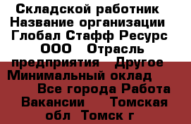 Складской работник › Название организации ­ Глобал Стафф Ресурс, ООО › Отрасль предприятия ­ Другое › Минимальный оклад ­ 30 000 - Все города Работа » Вакансии   . Томская обл.,Томск г.